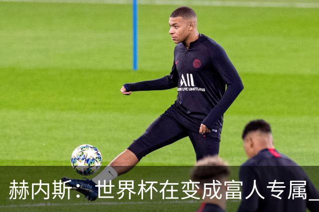 赫内斯：世界杯在变成富人专属 再商业化1张中等票也不该2千美金